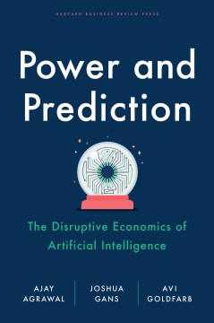 Power and prediction : the disruptive economics of artificial intelligence / Ajay Agrawal, Joshua Gans, Avi Goldfarb.