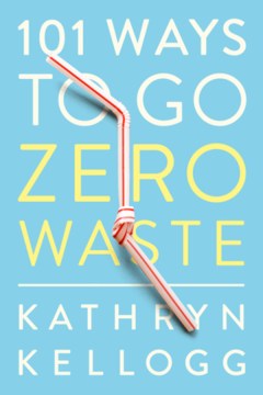 101 ways to go zero waste : Kathryn Kellogg