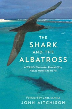 The shark and the albatross : a wildlife filmmaker reveals why nature matters to us all