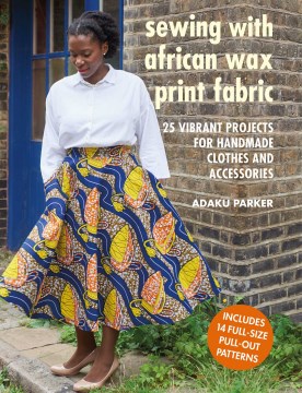 Sewing with African Wax Print Fabric : 25 Vibrant Projects for Handmade Clothes and Accessories