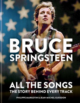 Bruce Springsteen : All the Songs: The Story Behind Every Track