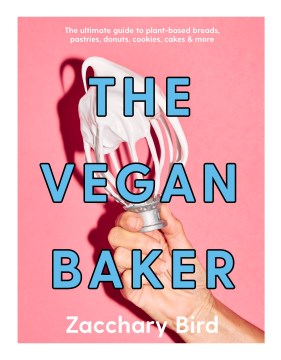 The Vegan Baker : The Ultimate Guide to Plant-Based Breads, Pastries, Cookies, Slices, & More