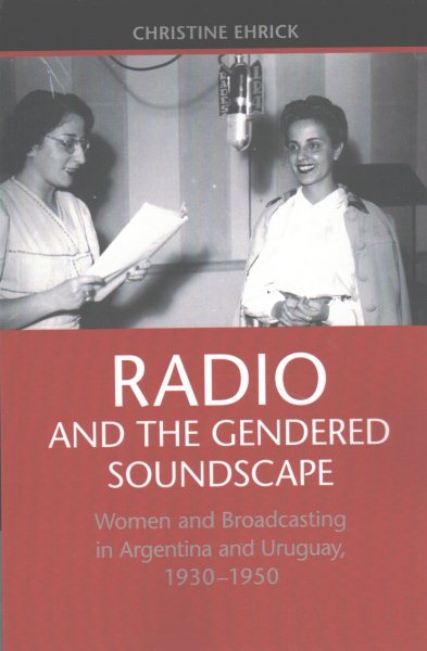 Radio and the gendered soundscape : women and broadcasting in Argentina and Uruguay, 1930-1950